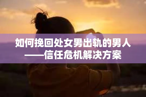 如何挽回处女男出轨的男人——信任危机解决方案