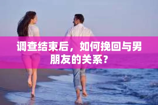 调查结束后，如何挽回与男朋友的关系？