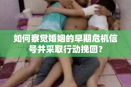 如何察觉婚姻的早期危机信号并采取行动挽回？