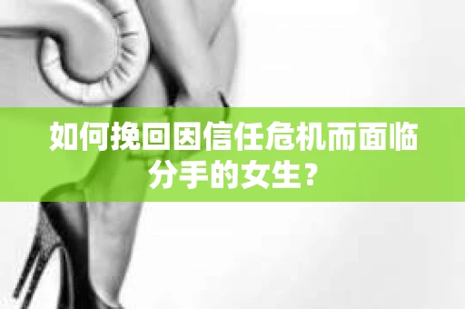 如何挽回因信任危机而面临分手的女生？