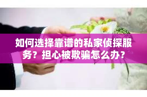 如何选择靠谱的私家侦探服务？担心被欺骗怎么办？