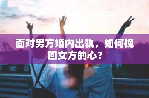 面对男方婚内出轨，如何挽回女方的心？