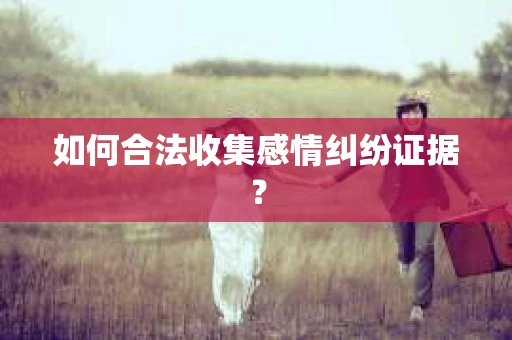 如何合法收集感情纠纷证据？