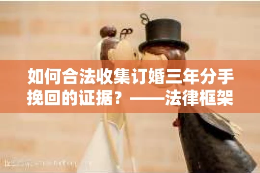 如何合法收集订婚三年分手挽回的证据？——法律框架下的有效证据收集方案