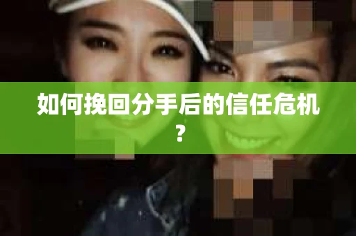 如何挽回分手后的信任危机？