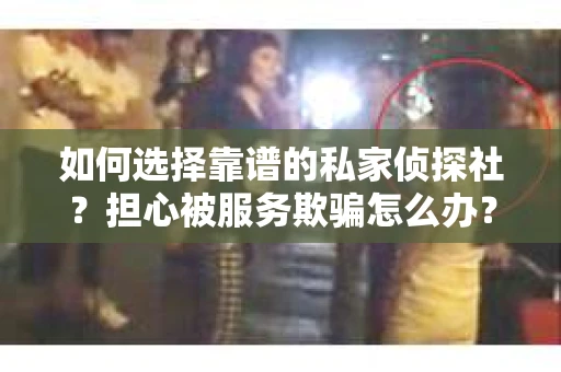 如何选择靠谱的私家侦探社？担心被服务欺骗怎么办？