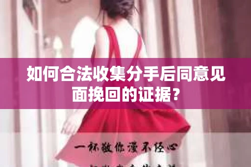 如何合法收集分手后同意见面挽回的证据？