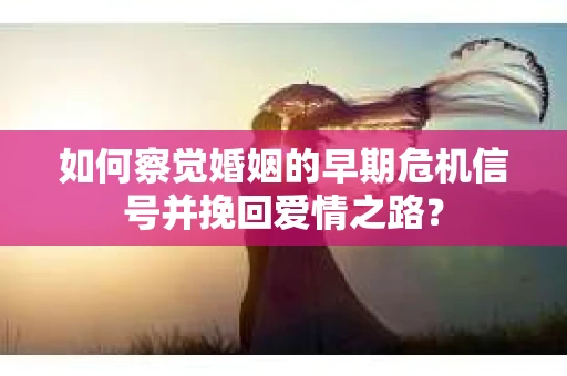 如何察觉婚姻的早期危机信号并挽回爱情之路？