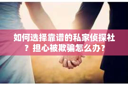 如何选择靠谱的私家侦探社？担心被欺骗怎么办？