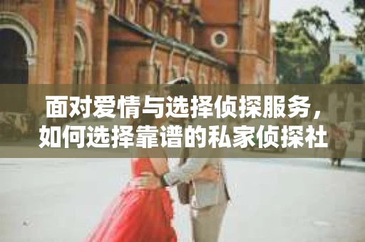 面对爱情与选择侦探服务，如何选择靠谱的私家侦探社？
