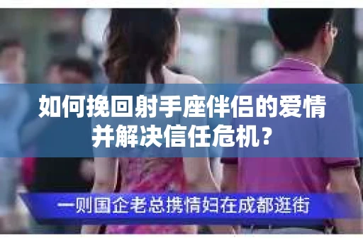 如何挽回射手座伴侣的爱情并解决信任危机? 如何挽回射手座伴侣的爱情并解决信任危机?