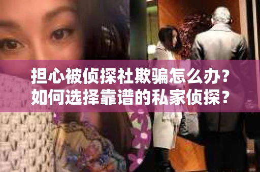 担心被侦探社欺骗怎么办？如何选择靠谱的私家侦探？