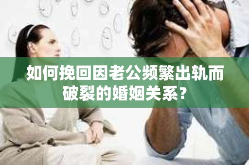 如何挽回因老公频繁出轨而破裂的婚姻关系？