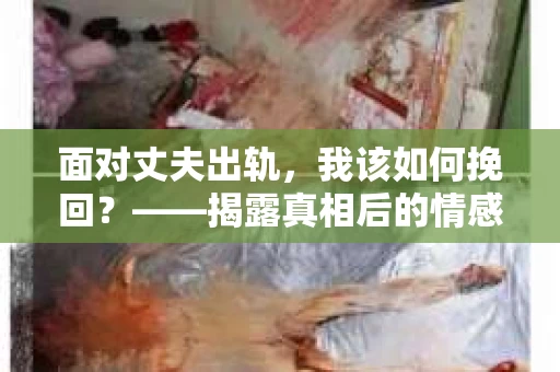 面对丈夫出轨，我该如何挽回？——揭露真相后的情感疗愈与人生决策