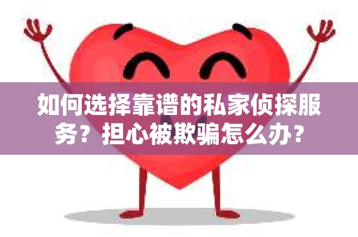 如何选择靠谱的私家侦探服务？担心被欺骗怎么办？