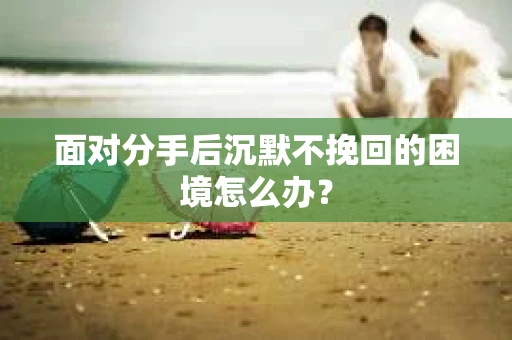 面对分手后沉默不挽回的困境怎么办？