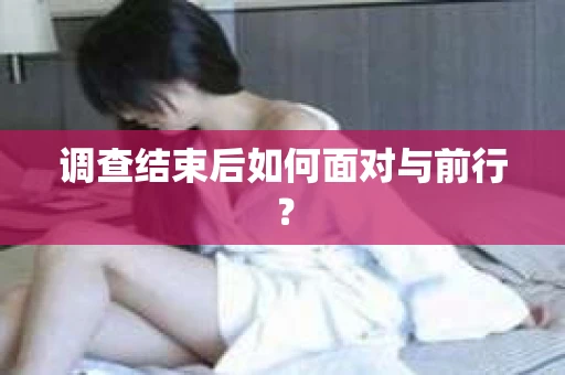 调查结束后如何面对与前行？
