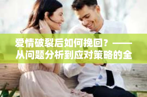 爱情破裂后如何挽回？——从问题分析到应对策略的全面指南