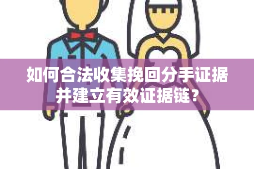 如何合法收集挽回分手证据并建立有效证据链？