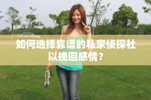 如何选择靠谱的私家侦探社以挽回感情？