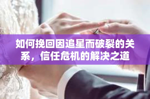 如何挽回因追星而破裂的关系，信任危机的解决之道