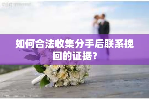 如何合法收集分手后联系挽回的证据？