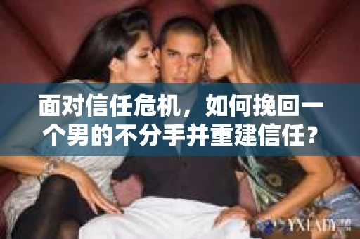 面对信任危机,如何挽回一个男的不分手并重建信任? 面对信任危机,如何挽回一个男的不分手并重建信任?