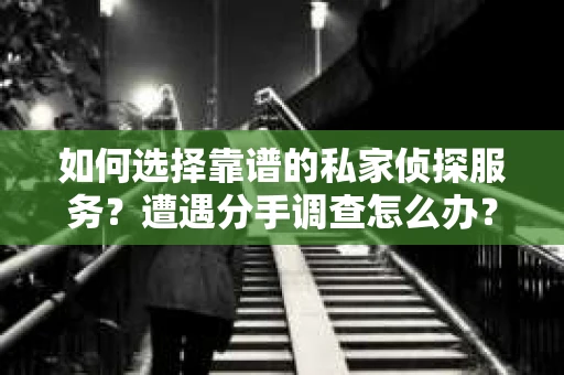 如何选择靠谱的私家侦探服务？遭遇分手调查怎么办？