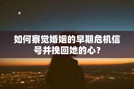 如何察觉婚姻的早期危机信号并挽回她的心？
