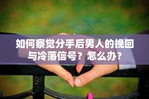 如何察觉分手后男人的挽回与冷落信号？怎么办？