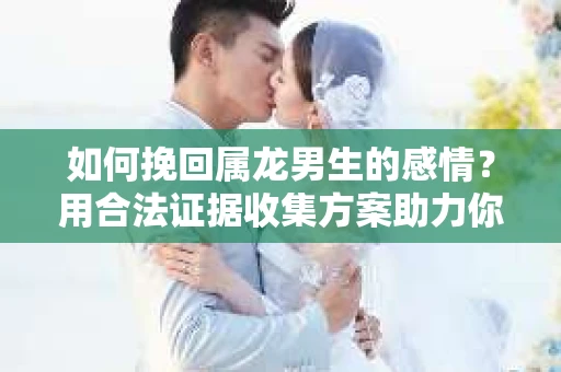 如何挽回属龙男生的感情？用合法证据收集方案助力你的努力？