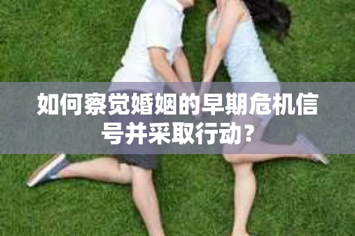 如何察觉婚姻的早期危机信号并采取行动？