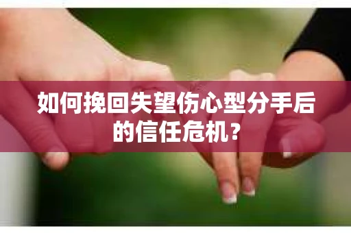 如何挽回失望伤心型分手后的信任危机？