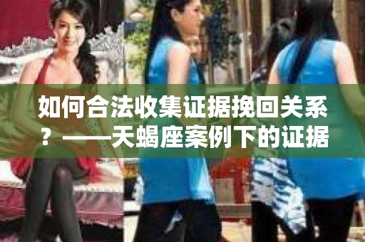如何合法收集证据挽回关系？——天蝎座案例下的证据收集策略