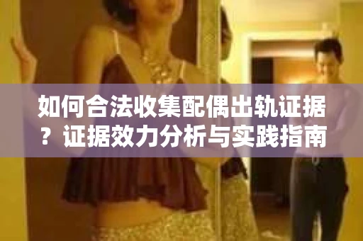 如何合法收集配偶出轨证据？证据效力分析与实践指南