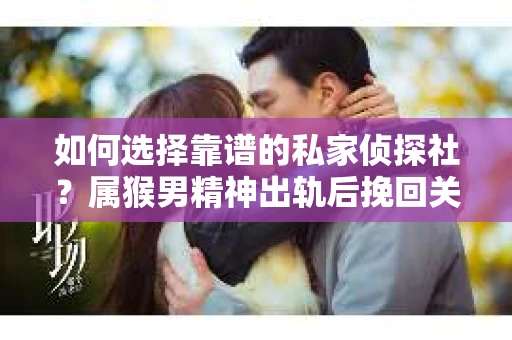 如何选择靠谱的私家侦探社？属猴男精神出轨后挽回关系的关键一步