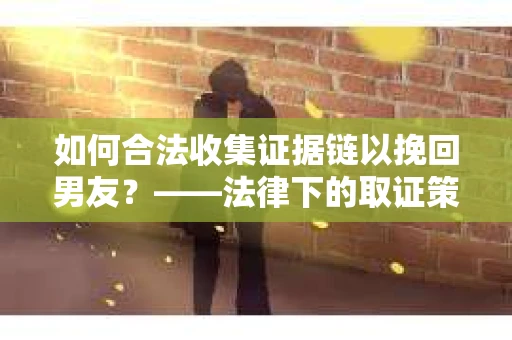 如何合法收集证据链以挽回男友？——法律下的取证策略与实践