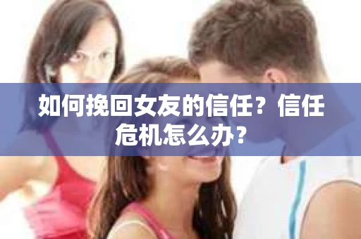如何挽回女友的信任？信任危机怎么办？