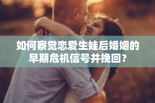 如何察觉恋爱生娃后婚姻的早期危机信号并挽回？