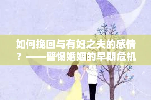 如何挽回与有妇之夫的感情？——警惕婚姻的早期危机信号