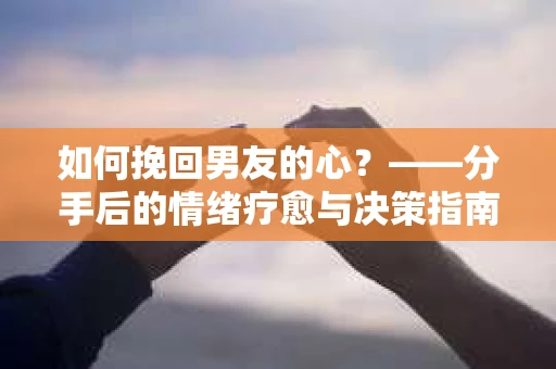 如何挽回男友的心？——分手后的情绪疗愈与决策指南