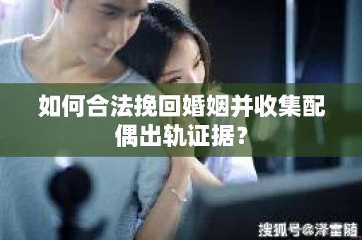 如何合法挽回婚姻并收集配偶出轨证据？