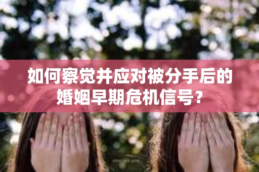 如何察觉并应对被分手后的婚姻早期危机信号？