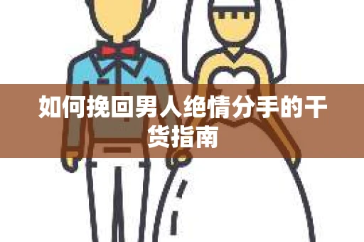 如何挽回男人绝情分手的干货指南