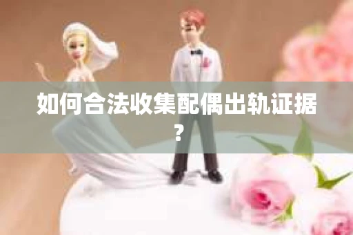 如何合法收集配偶出轨证据？