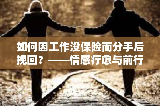 如何因工作没保险而分手后挽回？——情感疗愈与前行计划