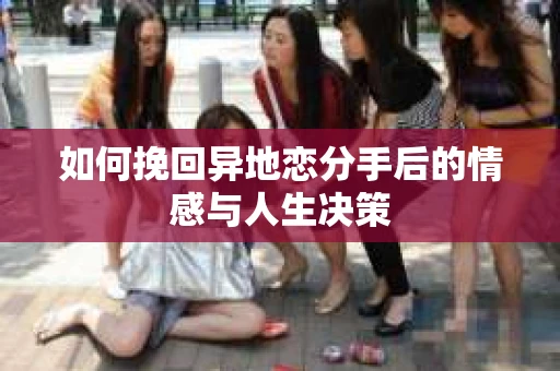 如何挽回异地恋分手后的情感与人生决策 如何挽回异地恋分手后的情感与人生决策