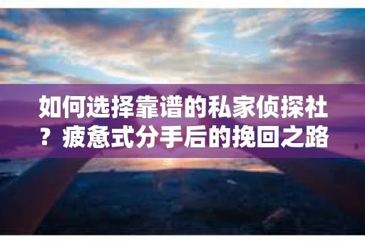 如何选择靠谱的私家侦探社？疲惫式分手后的挽回之路怎么办？