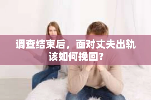 调查结束后，面对丈夫出轨该如何挽回？