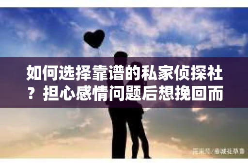 如何选择靠谱的私家侦探社？担心感情问题后想挽回而遭遇江苏女友提分手怎么办？